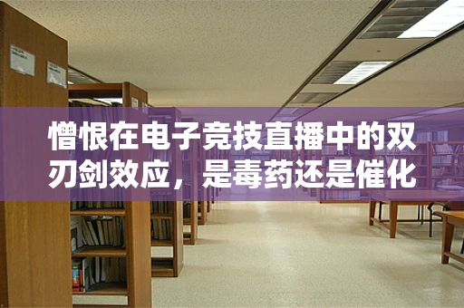憎恨在电子竞技直播中的双刃剑效应，是毒药还是催化剂？