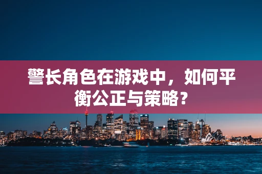 警长角色在游戏中，如何平衡公正与策略？