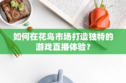 如何在花鸟市场打造独特的游戏直播体验？