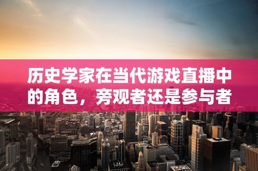 历史学家在当代游戏直播中的角色，旁观者还是参与者？
