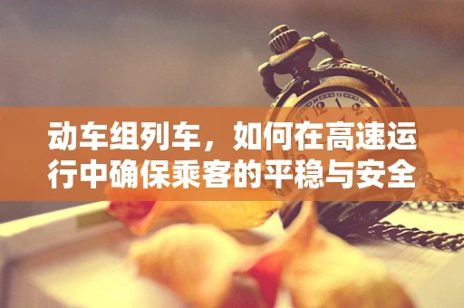 动车组列车，如何在高速运行中确保乘客的平稳与安全？