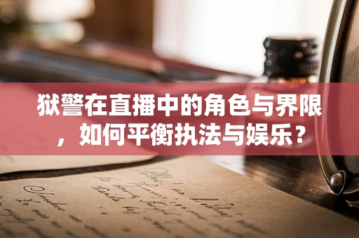 狱警在直播中的角色与界限，如何平衡执法与娱乐？