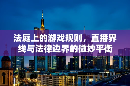 法庭上的游戏规则，直播界线与法律边界的微妙平衡