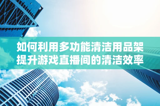 如何利用多功能清洁用品架提升游戏直播间的清洁效率？