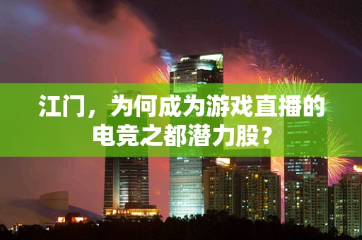 江门，为何成为游戏直播的电竞之都潜力股？