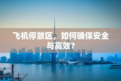 飞机停放区，如何确保安全与高效？