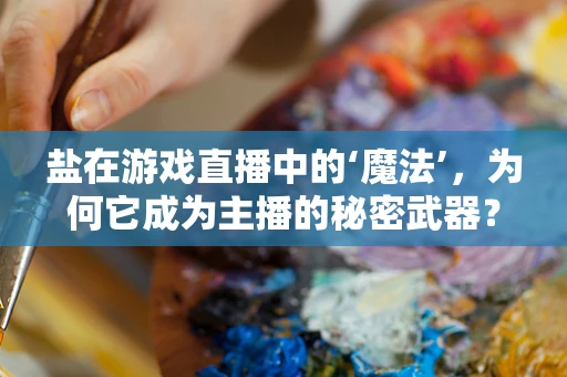 盐在游戏直播中的‘魔法’，为何它成为主播的秘密武器？