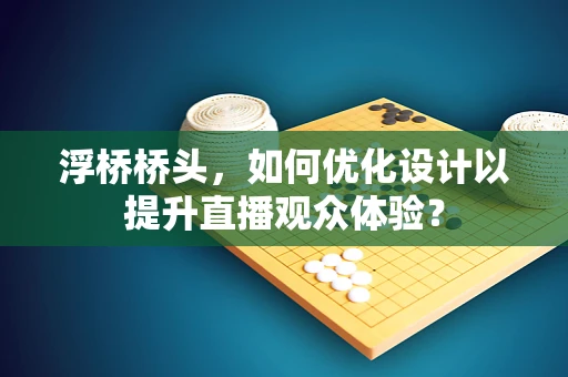 浮桥桥头，如何优化设计以提升直播观众体验？