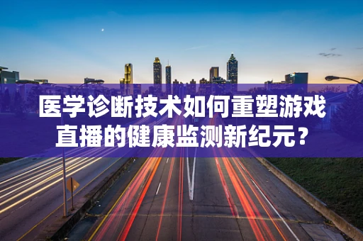 医学诊断技术如何重塑游戏直播的健康监测新纪元？