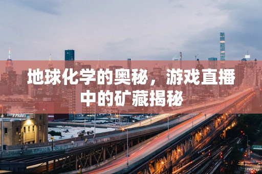 地球化学的奥秘，游戏直播中的矿藏揭秘