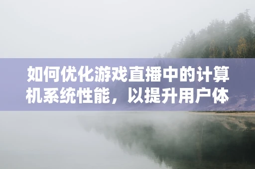 如何优化游戏直播中的计算机系统性能，以提升用户体验？