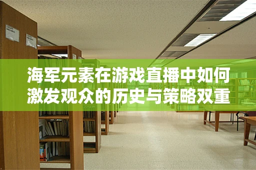 海军元素在游戏直播中如何激发观众的历史与策略双重兴趣？