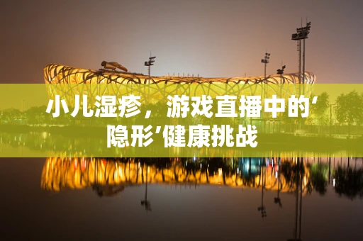 小儿湿疹，游戏直播中的‘隐形’健康挑战