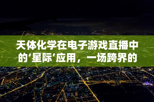 天体化学在电子游戏直播中的‘星际’应用，一场跨界的探索？