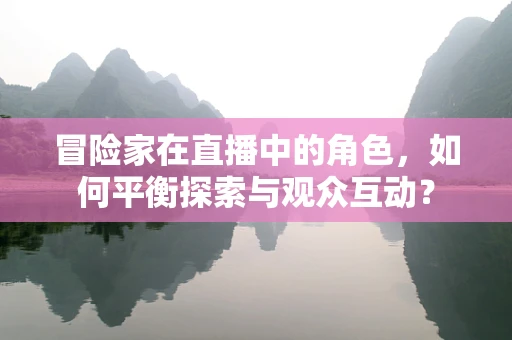 冒险家在直播中的角色，如何平衡探索与观众互动？