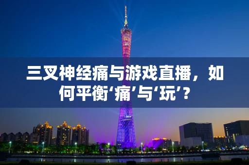 三叉神经痛与游戏直播，如何平衡‘痛’与‘玩’？