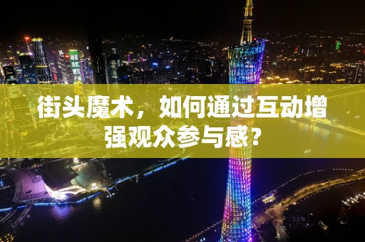 街头魔术，如何通过互动增强观众参与感？