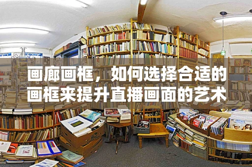 画廊画框，如何选择合适的画框来提升直播画面的艺术感？