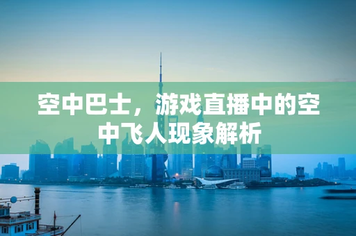 空中巴士，游戏直播中的空中飞人现象解析