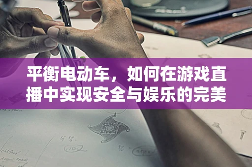 平衡电动车，如何在游戏直播中实现安全与娱乐的完美平衡？