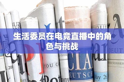 生活委员在电竞直播中的角色与挑战