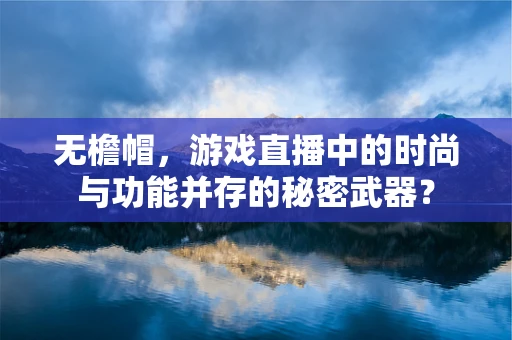无檐帽，游戏直播中的时尚与功能并存的秘密武器？