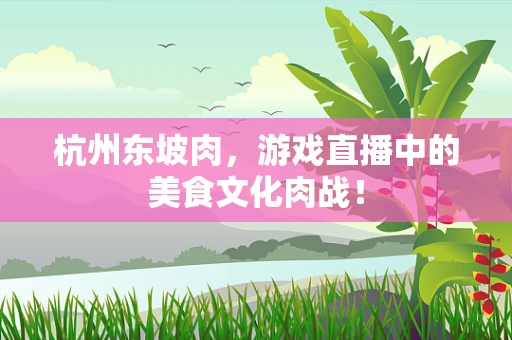 杭州东坡肉，游戏直播中的美食文化肉战！