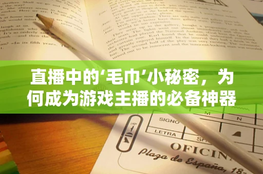 直播中的‘毛巾’小秘密，为何成为游戏主播的必备神器？