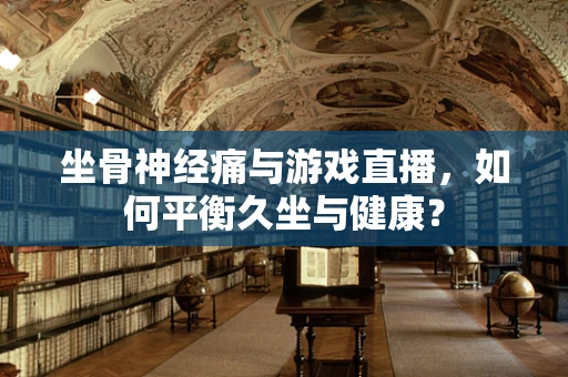 坐骨神经痛与游戏直播，如何平衡久坐与健康？