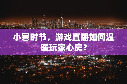 小寒时节，游戏直播如何温暖玩家心房？