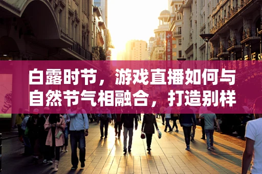 白露时节，游戏直播如何与自然节气相融合，打造别样观感？