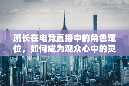班长在电竞直播中的角色定位，如何成为观众心中的灵魂人物？