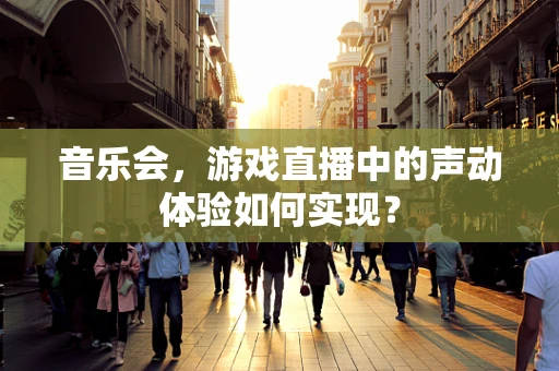 音乐会，游戏直播中的声动体验如何实现？