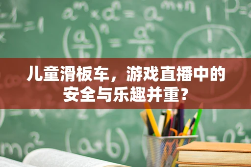 儿童滑板车，游戏直播中的安全与乐趣并重？