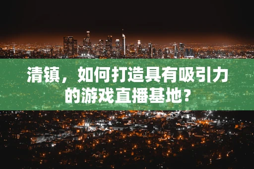 清镇，如何打造具有吸引力的游戏直播基地？