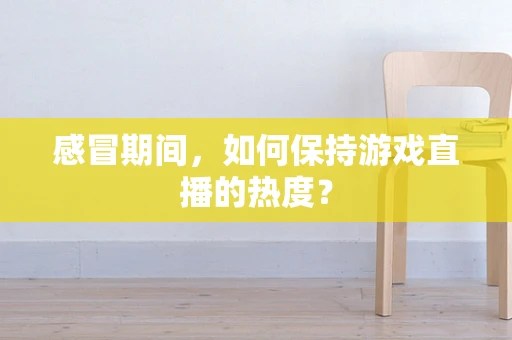 感冒期间，如何保持游戏直播的热度？