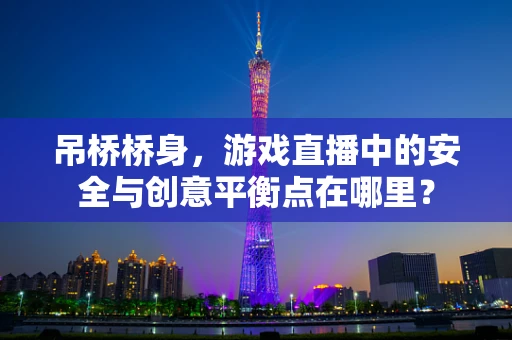 吊桥桥身，游戏直播中的安全与创意平衡点在哪里？