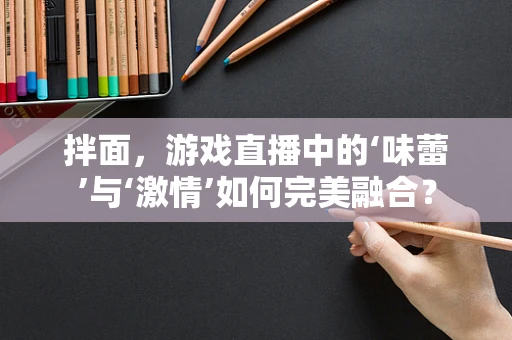 拌面，游戏直播中的‘味蕾’与‘激情’如何完美融合？