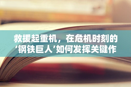 救援起重机，在危机时刻的‘钢铁巨人’如何发挥关键作用？