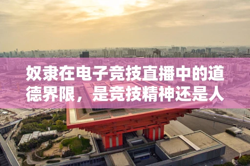 奴隶在电子竞技直播中的道德界限，是竞技精神还是人性枷锁？