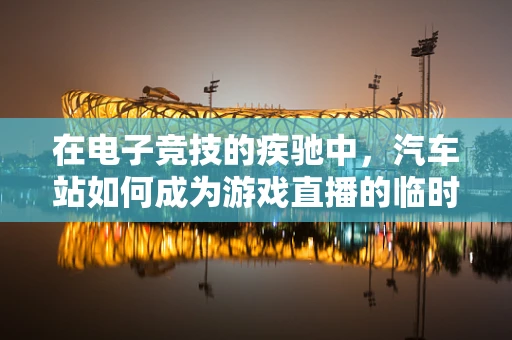 在电子竞技的疾驰中，汽车站如何成为游戏直播的临时加油站？