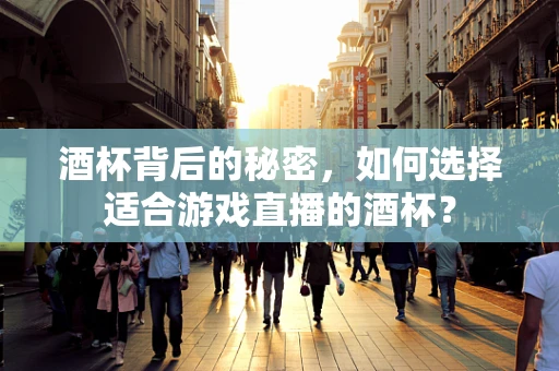 酒杯背后的秘密，如何选择适合游戏直播的酒杯？