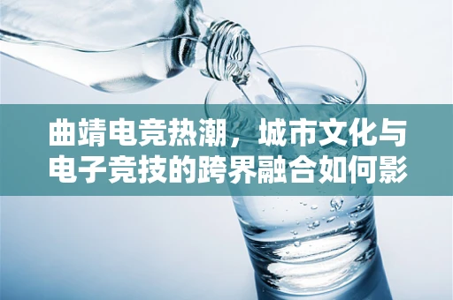 曲靖电竞热潮，城市文化与电子竞技的跨界融合如何影响游戏直播？