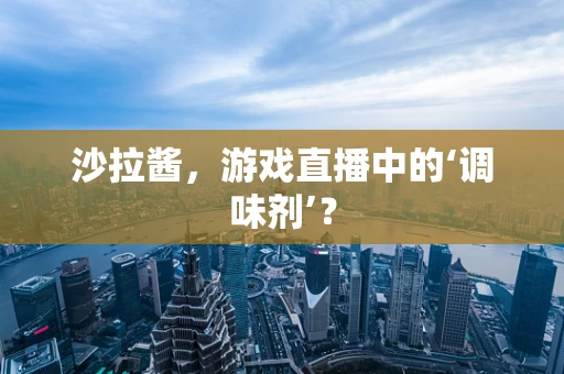 沙拉酱，游戏直播中的‘调味剂’？