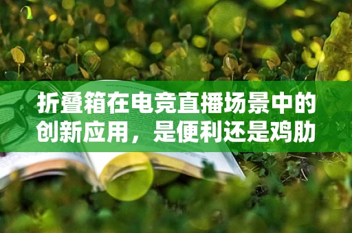 折叠箱在电竞直播场景中的创新应用，是便利还是鸡肋？