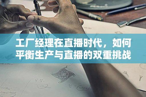 工厂经理在直播时代，如何平衡生产与直播的双重挑战？