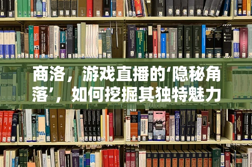 商洛，游戏直播的‘隐秘角落’，如何挖掘其独特魅力？