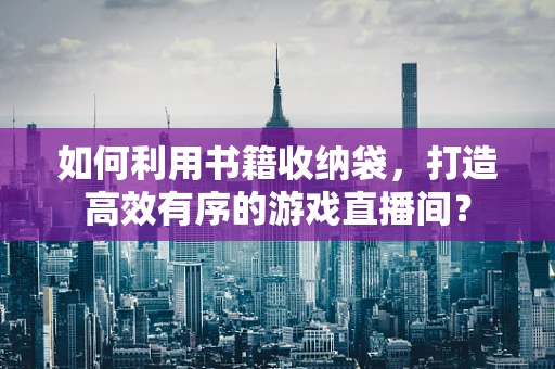 如何利用书籍收纳袋，打造高效有序的游戏直播间？