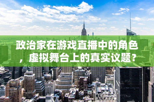 政治家在游戏直播中的角色，虚拟舞台上的真实议题？