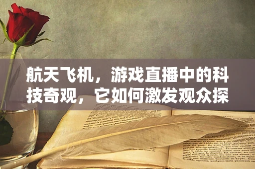 航天飞机，游戏直播中的科技奇观，它如何激发观众探索欲？